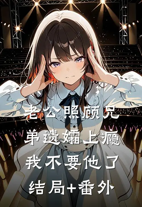 老公照顾兄弟遗孀上瘾，我不要他了结局+番外
