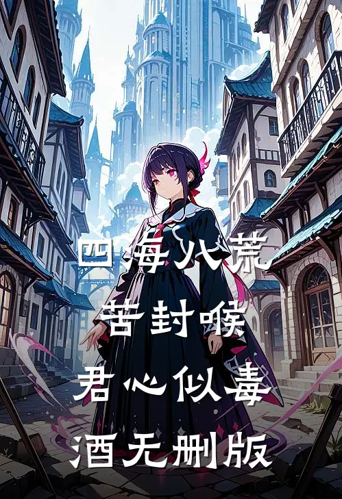 四海八荒苦封喉，君心似毒酒无删版