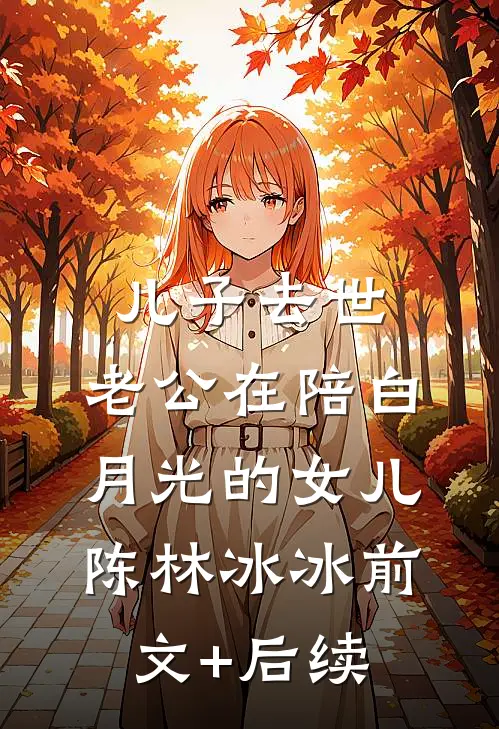 儿子去世，老公在陪白月光的女儿陈林冰冰前文+后续