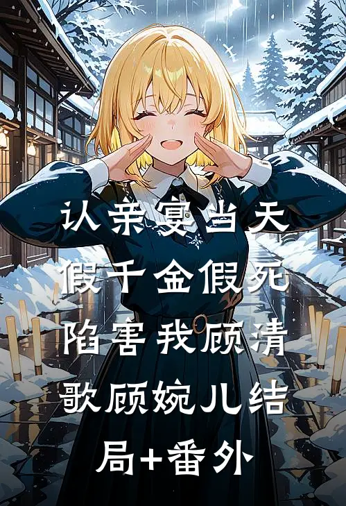 认亲宴当天，假千金假死陷害我顾清歌顾婉儿结局+番外