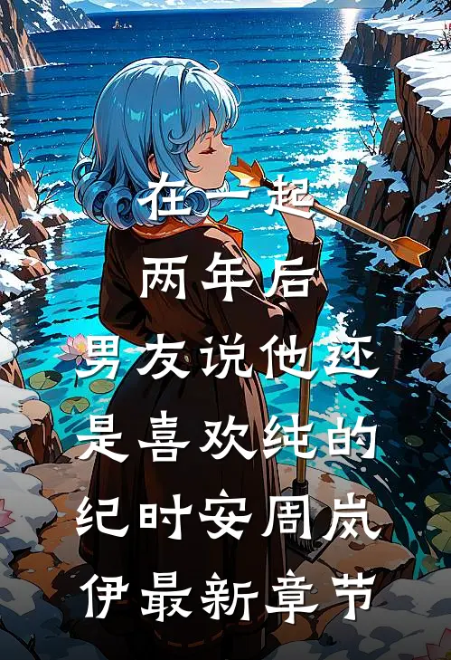 在一起两年后，男友说他还是喜欢纯的纪时安周岚伊最新章节