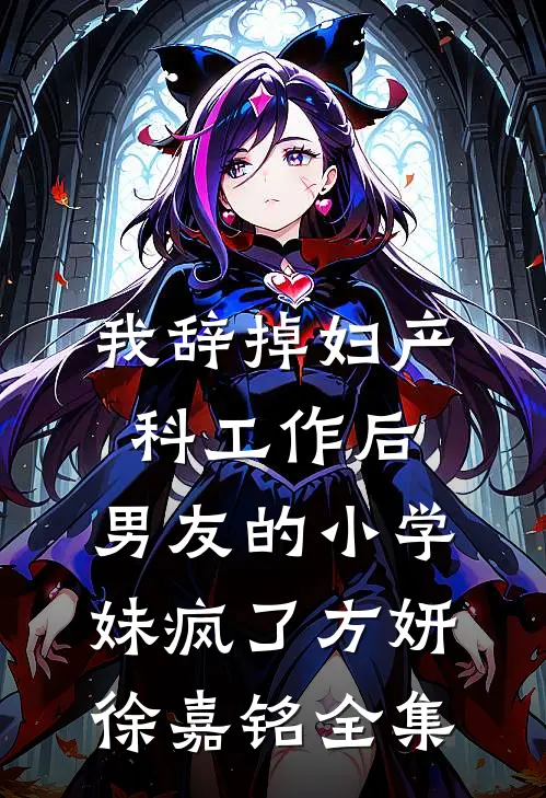 我辞掉妇产科工作后，男友的小学妹疯了方妍徐嘉铭全集