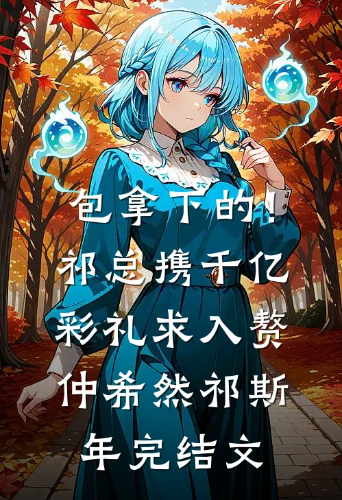 包拿下的！祁总携千亿彩礼求入赘仲希然祁斯年完结文