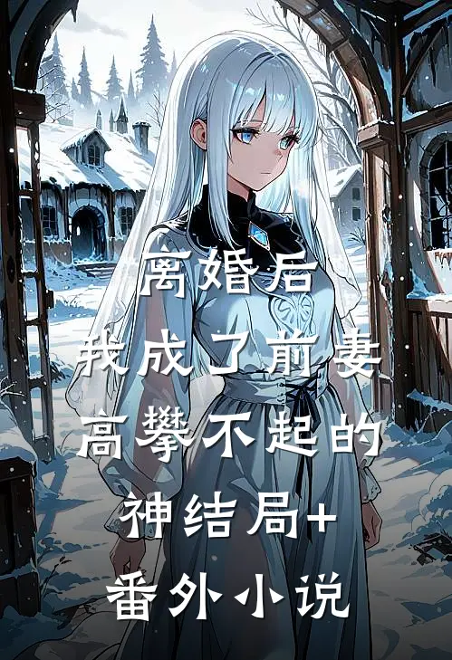 离婚后，我成了前妻高攀不起的神结局+番外小说