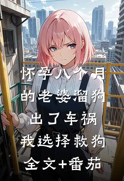 怀孕八个月的老婆溜狗出了车祸，我选择救狗全文+番茄