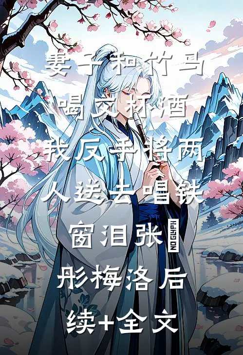妻子和竹马喝交杯酒，我反手将两人送去唱铁窗泪张玥彤梅洛后续+全文