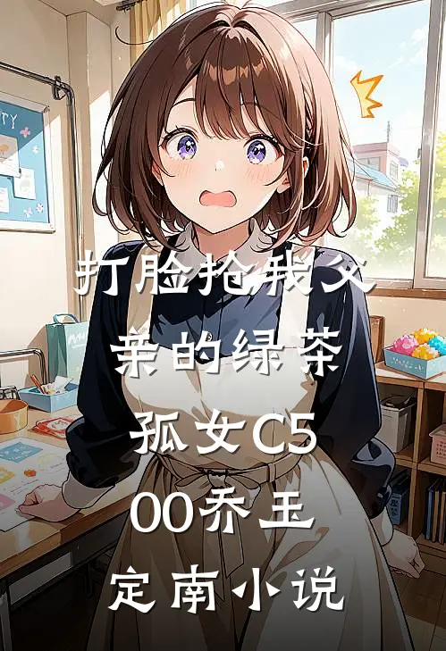 打脸抢我父亲的绿茶孤女C500乔玉定南小说