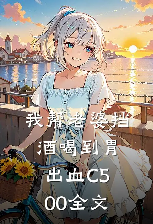 我帮老婆挡酒喝到胃出血C500全文