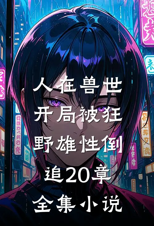 人在兽世,开局被狂野雄性倒追20章全集小说