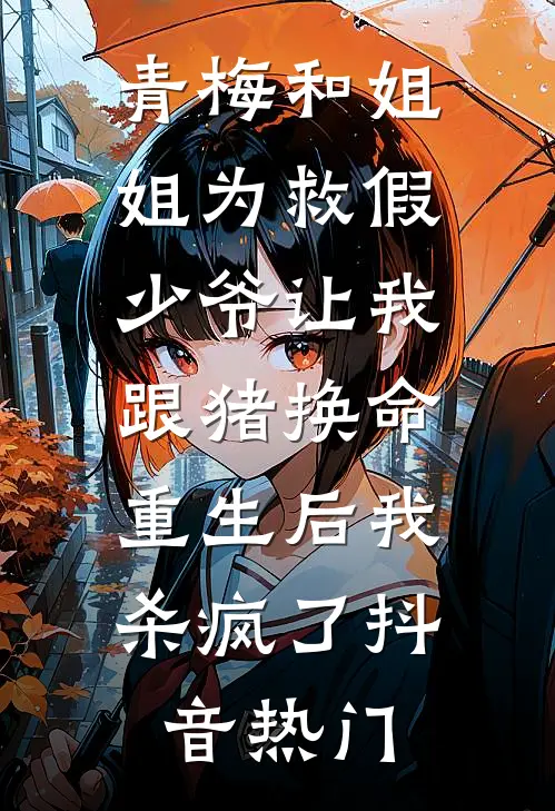 青梅和姐姐为救假少爷让我跟猪换命，重生后我杀疯了抖音热门
