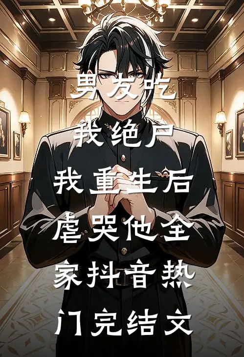 男友吃我绝户，我重生后虐哭他全家抖音热门完结文