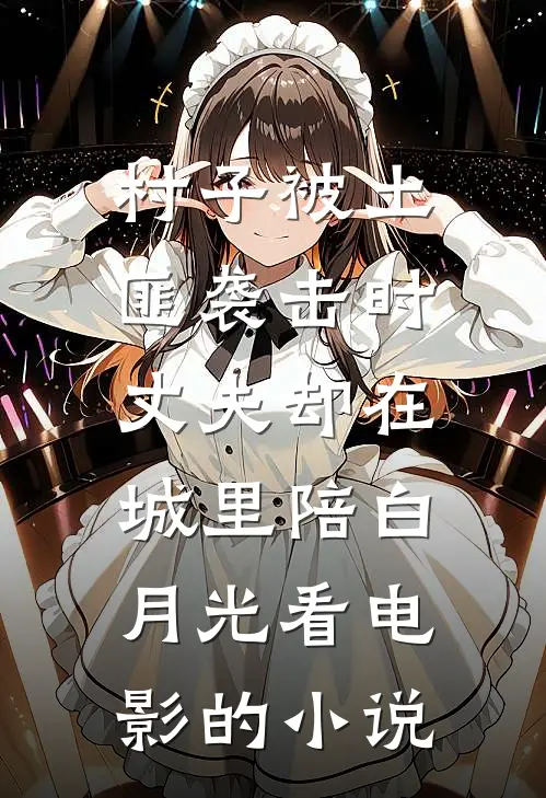 村子被土匪袭击时，丈夫却在城里陪白月光看电影的小说