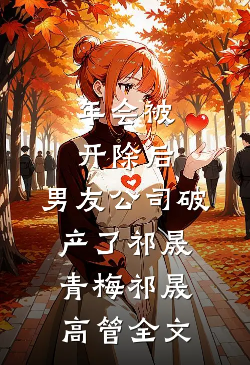 年会被开除后，男友公司破产了祁晟青梅 祁晟高管全文