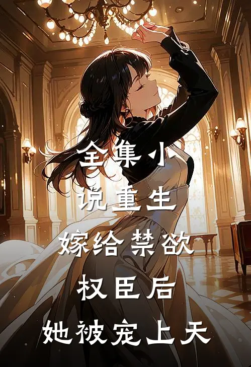 全集小说重生：嫁给禁欲权臣后，她被宠上天