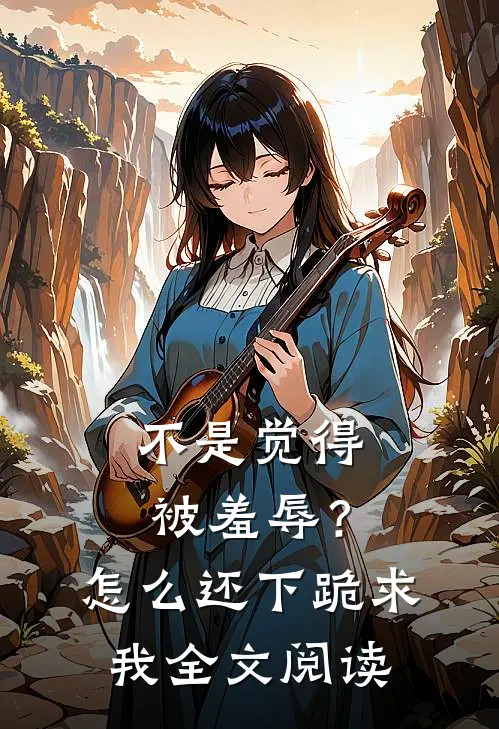 不是觉得被羞辱？怎么还下跪求我全文阅读