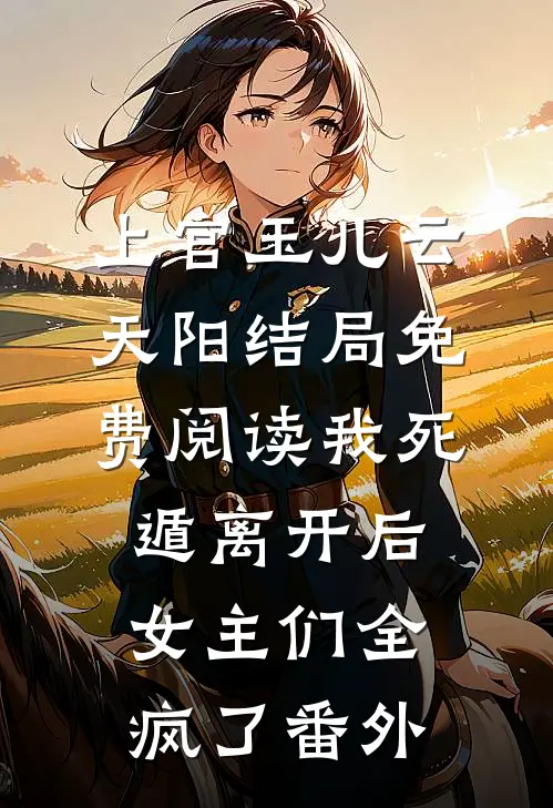 上官玉儿云天阳结局免费阅读我死遁离开后，女主们全疯了番外