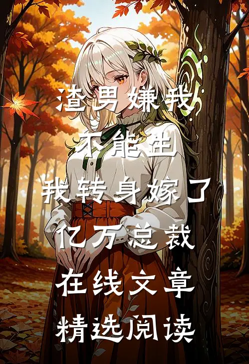 渣男嫌我不能生,我转身嫁了亿万总裁在线文章精选阅读