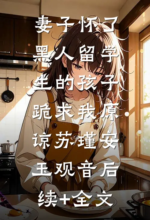 妻子怀了黑人留学生的孩子，跪求我原谅苏瑾安玉观音后续+全文