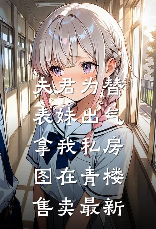 夫君为替表妹出气，拿我私房图在青楼售卖最新