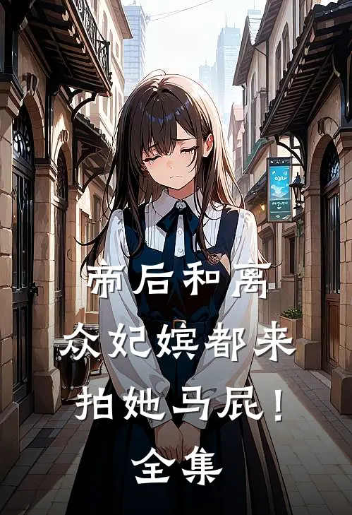 帝后和离，众妃嫔都来拍她马屁！ 全集