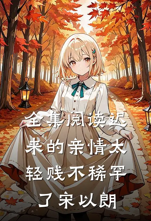 全集阅读迟来的亲情太轻贱不稀罕了宋以朗