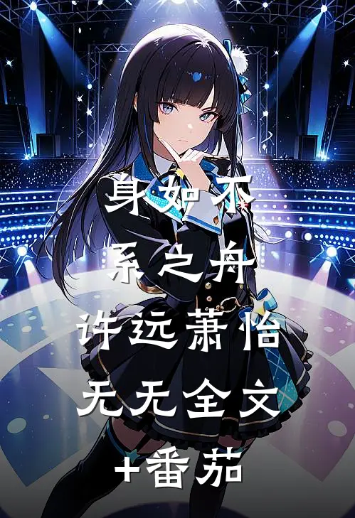 :身如不系之舟:许远萧怡无无全文+番茄