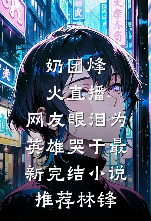 奶团烽火直播，网友眼泪为英雄哭干最新完结小说推荐林锋