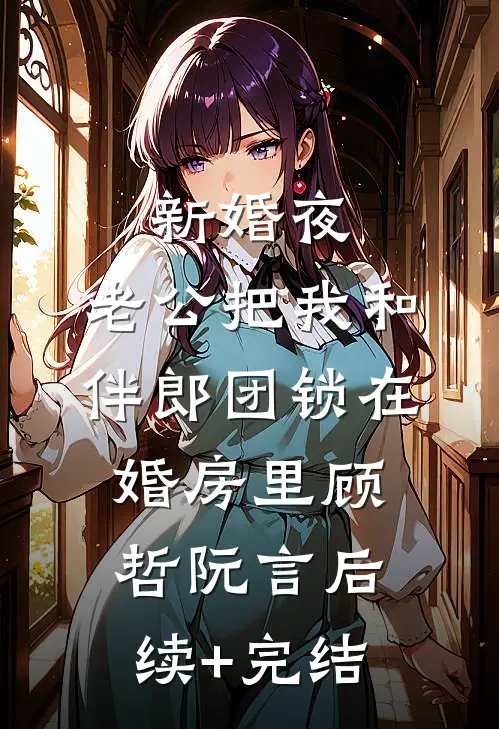 新婚夜，老公把我和伴郎团锁在婚房里顾哲阮言后续+完结