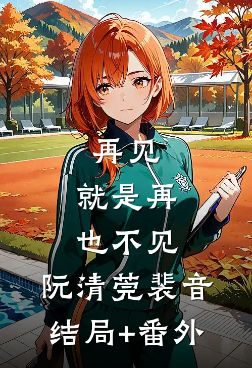 再见,就是再也不见： 阮清莞裴音结局+番外
