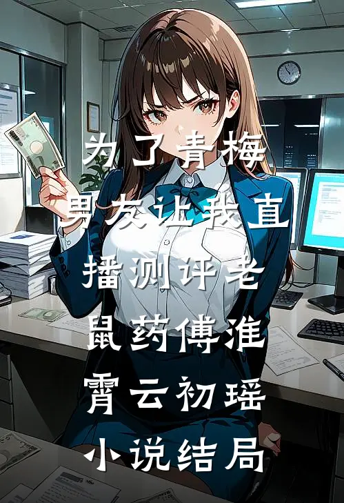 为了青梅，男友让我直播测评老鼠药傅淮霄云初瑶小说结局