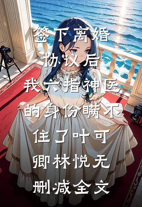 签下离婚协议后，我六指神医的身份瞒不住了叶可卿林悦无删减全文
