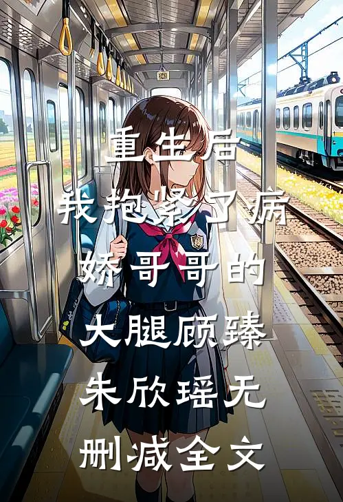 重生后，我抱紧了病娇哥哥的大腿顾臻朱欣瑶无删减全文