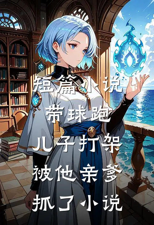 短篇小说带球跑:儿子打架被他亲爹抓了 小说