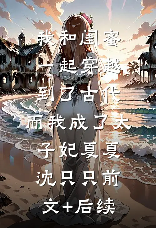 我和闺蜜一起穿越到了古代，而我成了太子妃夏夏沈只只前文+后续