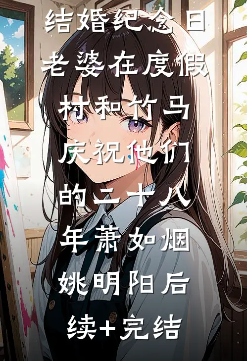 结婚纪念日，老婆在度假村和竹马庆祝他们的二十八年萧如烟姚明阳后续+完结