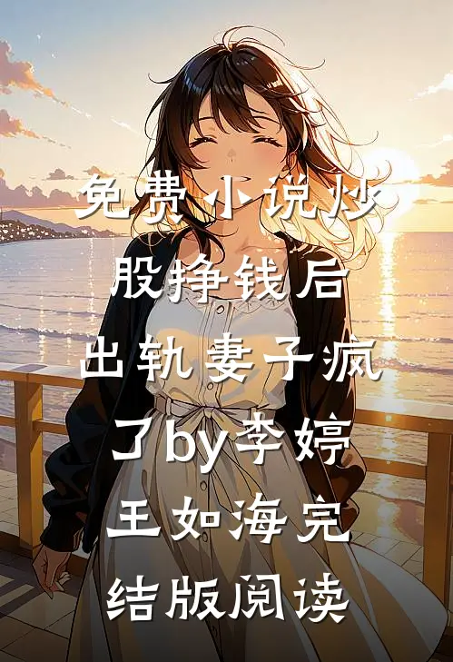 免费小说炒股挣钱后，出轨妻子疯了by李婷王如海完结版阅读