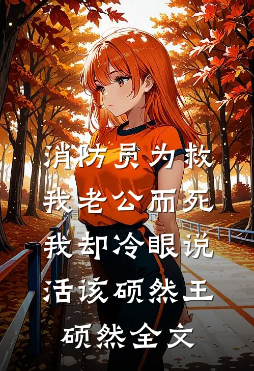 消防员为救我老公而死，我却冷眼说活该硕然王硕然全文