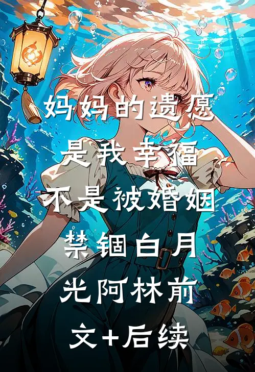 妈妈的遗愿是我幸福，不是被婚姻禁锢白月光阿林前文+后续