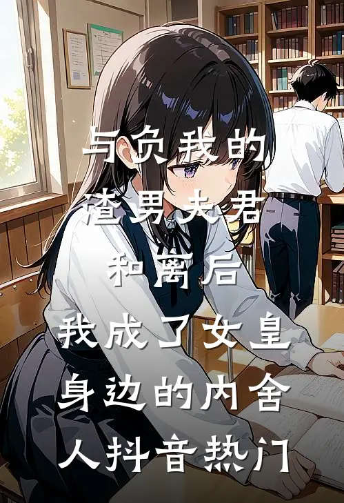 与负我的渣男夫君和离后，我成了女皇身边的内舍人抖音热门