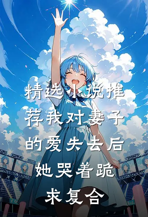 精选小说推荐我对妻子的爱失去后，她哭着跪求复合
