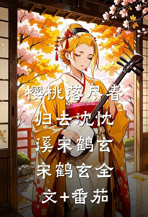 樱桃落尽春归去沈忱溪宋鹤玄宋鹤玄全文+番茄