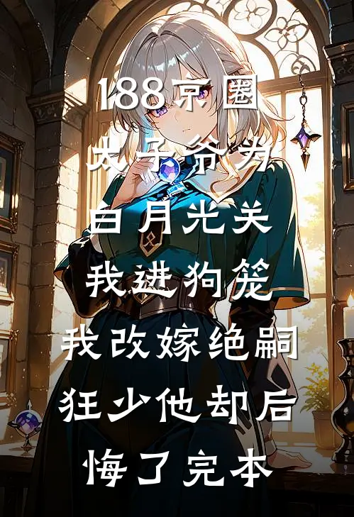 188京圈太子爷为白月光关我进狗笼，我改嫁绝嗣狂少他却后悔了完本