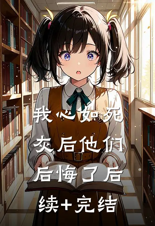 我心如死灰后他们后悔了后续+完结