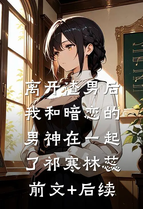 离开渣男后，我和暗恋的男神在一起了祁寒林蕊前文+后续
