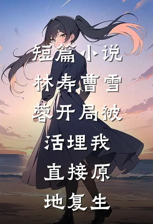 短篇小说林寿曹雪蓉开局被活埋我直接原地复生