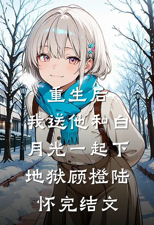 重生后，我送他和白月光一起下地狱顾橙陆怀完结文