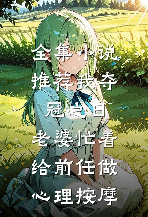 全集小说推荐我夺冠之日，老婆忙着给前任做心理按摩
