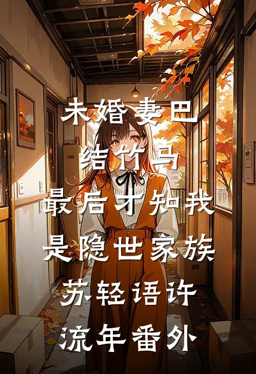 未婚妻巴结竹马，最后才知我是隐世家族苏轻语许流年番外