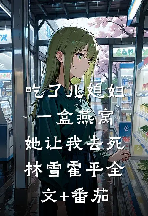 吃了儿媳妇一盒燕窝，她让我去死林雪霍平全文+番茄