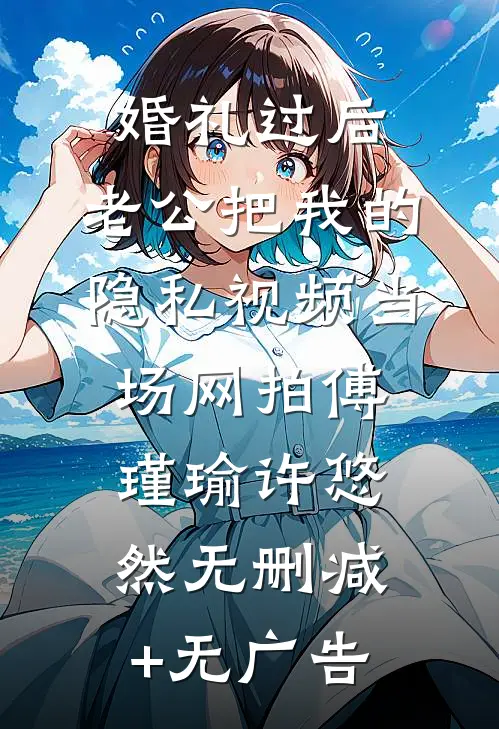 婚礼过后，老公把我的隐私视频当场网拍傅瑾瑜许悠然无删减+无广告